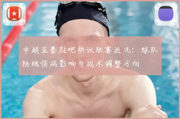 中超亚泰贴吧热议联赛近况：球队防线伤病影响与战术调整方向