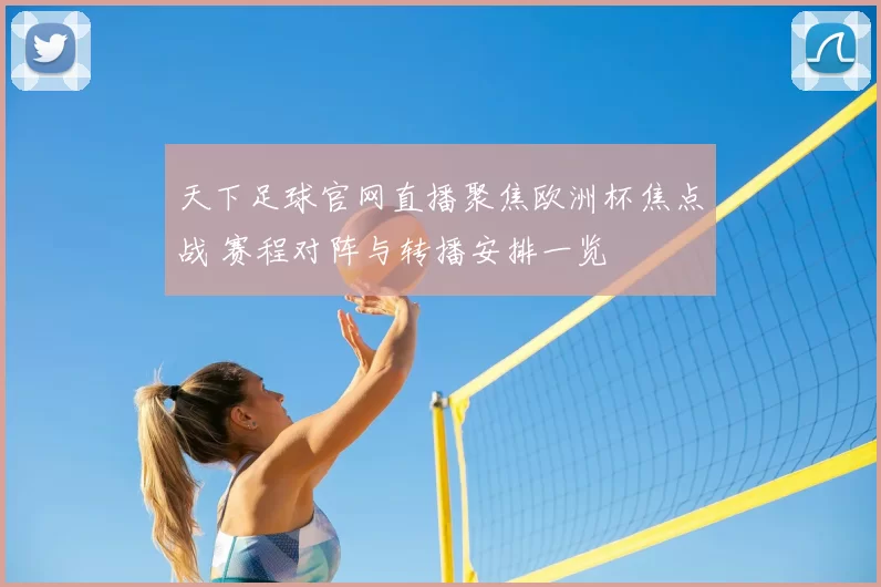 天下足球官网直播聚焦欧洲杯焦点战 赛程对阵与转播安排一览