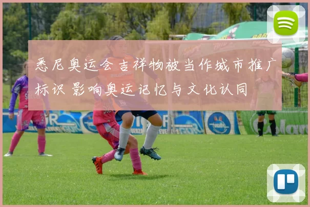 悉尼奥运会吉祥物被当作城市推广标识 影响奥运记忆与文化认同